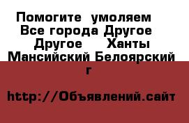 Помогите, умоляем. - Все города Другое » Другое   . Ханты-Мансийский,Белоярский г.